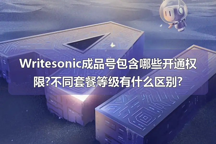 Writesonic成品号包含哪些开通权限?不同套餐等级有什么区别?